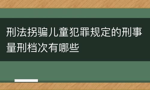 刑法拐骗儿童犯罪规定的刑事量刑档次有哪些