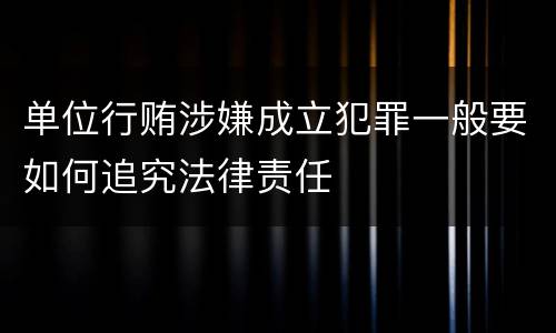 单位行贿涉嫌成立犯罪一般要如何追究法律责任