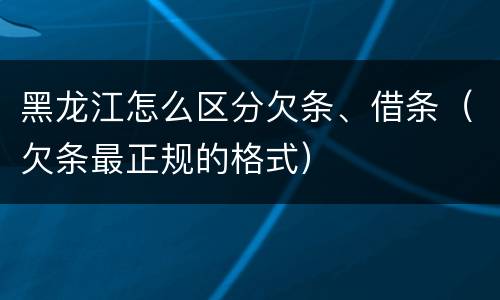黑龙江怎么区分欠条、借条（欠条最正规的格式）