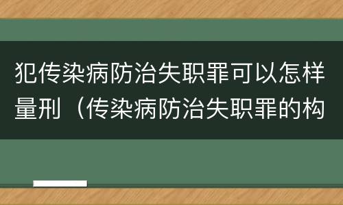 犯传染病防治失职罪可以怎样量刑（传染病防治失职罪的构成要件）
