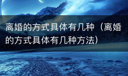 离婚的方式具体有几种（离婚的方式具体有几种方法）