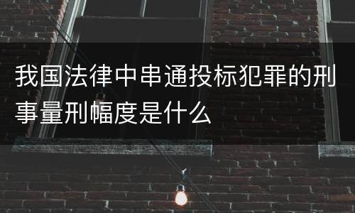 我国法律中串通投标犯罪的刑事量刑幅度是什么