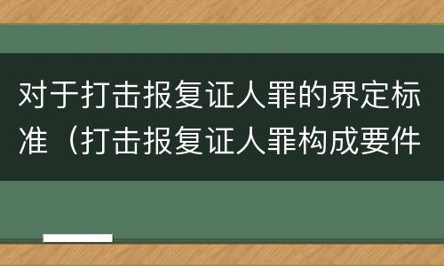 对于打击报复证人罪的界定标准（打击报复证人罪构成要件）