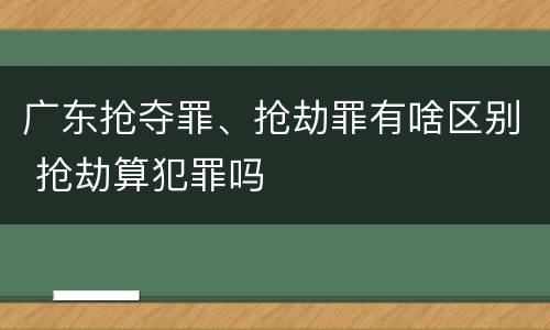 广东抢夺罪、抢劫罪有啥区别 抢劫算犯罪吗