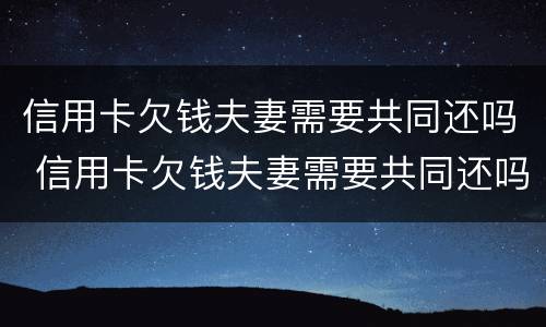 信用卡欠钱夫妻需要共同还吗 信用卡欠钱夫妻需要共同还吗知乎