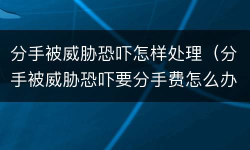 分手被威胁恐吓怎样处理（分手被威胁恐吓要分手费怎么办）