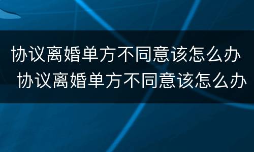 协议离婚单方不同意该怎么办 协议离婚单方不同意该怎么办理