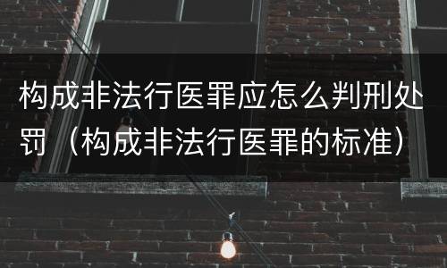 构成非法行医罪应怎么判刑处罚（构成非法行医罪的标准）
