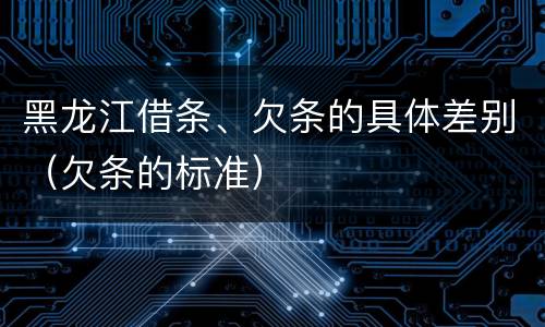 黑龙江借条、欠条的具体差别（欠条的标准）