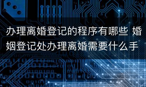 办理离婚登记的程序有哪些 婚姻登记处办理离婚需要什么手续