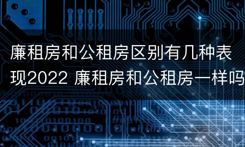 廉租房和公租房区别有几种表现2022 廉租房和公租房一样吗?