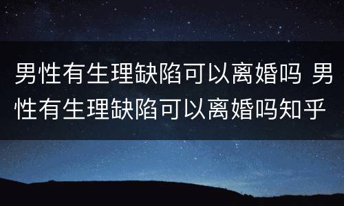 男性有生理缺陷可以离婚吗 男性有生理缺陷可以离婚吗知乎