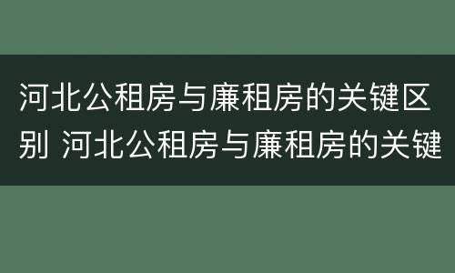 河北公租房与廉租房的关键区别 河北公租房与廉租房的关键区别在于