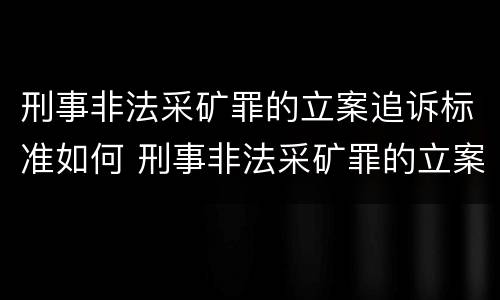 刑事非法采矿罪的立案追诉标准如何 刑事非法采矿罪的立案追诉标准如何确定