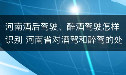 河南酒后驾驶、醉酒驾驶怎样识别 河南省对酒驾和醉驾的处罚