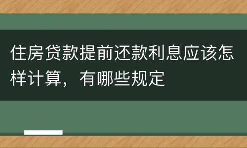 住房贷款提前还款利息应该怎样计算，有哪些规定