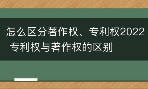 怎么区分著作权、专利权2022 专利权与著作权的区别