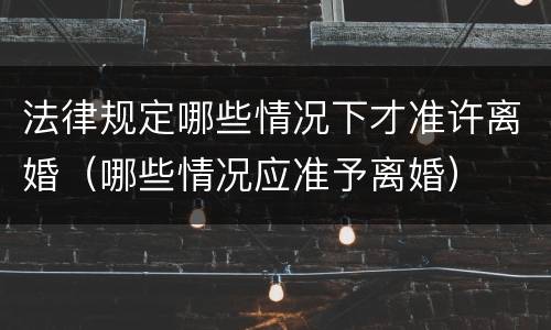 法律规定哪些情况下才准许离婚（哪些情况应准予离婚）