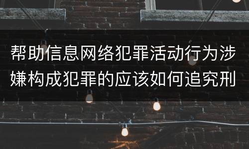 帮助信息网络犯罪活动行为涉嫌构成犯罪的应该如何追究刑事责任
