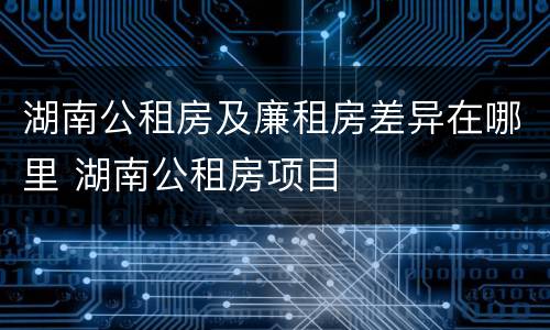 湖南公租房及廉租房差异在哪里 湖南公租房项目
