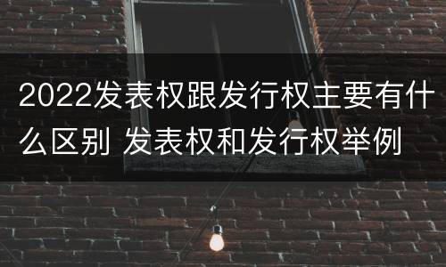 2022发表权跟发行权主要有什么区别 发表权和发行权举例