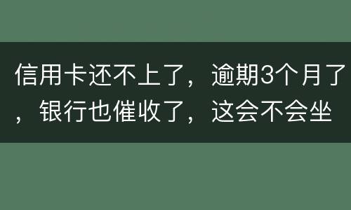 信用卡还不上了，逾期3个月了，银行也催收了，这会不会坐牢