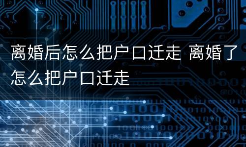 离婚后怎么把户口迁走 离婚了怎么把户口迁走