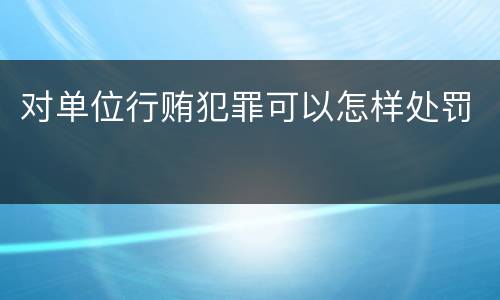 对单位行贿犯罪可以怎样处罚