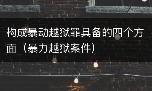 构成暴动越狱罪具备的四个方面（暴力越狱案件）