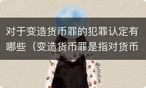 对于变造货币罪的犯罪认定有哪些（变造货币罪是指对货币采用什么等方法）