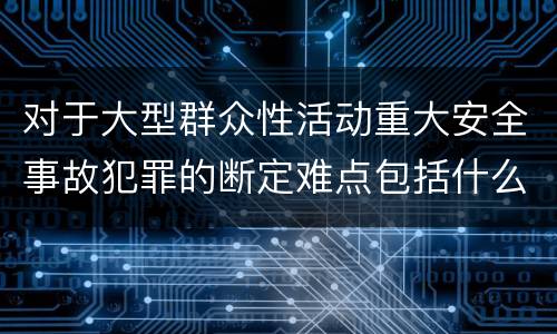 对于大型群众性活动重大安全事故犯罪的断定难点包括什么