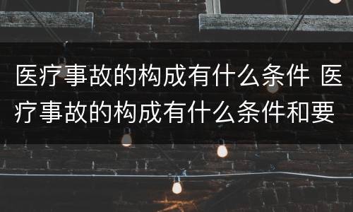 医疗事故的构成有什么条件 医疗事故的构成有什么条件和要求