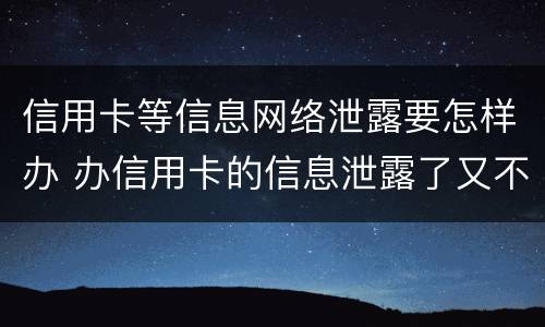 信用卡等信息网络泄露要怎样办 办信用卡的信息泄露了又不想办了怎么办