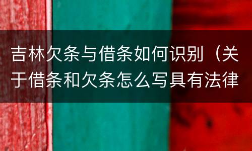 吉林欠条与借条如何识别（关于借条和欠条怎么写具有法律效应）