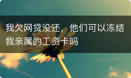 我欠网贷没还，他们可以冻结我亲属的工资卡吗