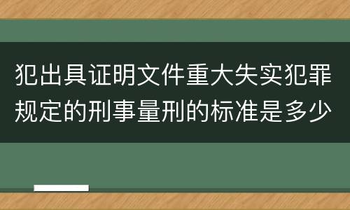 犯出具证明文件重大失实犯罪规定的刑事量刑的标准是多少
