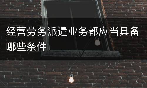 经营劳务派遣业务都应当具备哪些条件