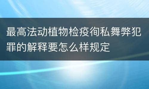 最高法动植物检疫徇私舞弊犯罪的解释要怎么样规定