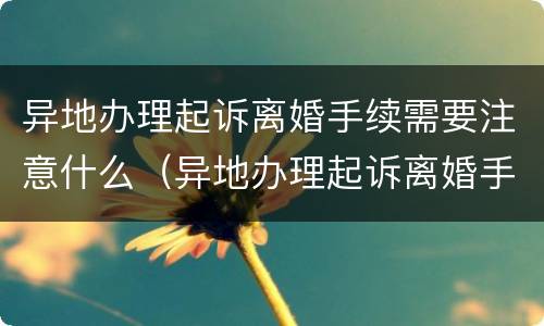 异地办理起诉离婚手续需要注意什么（异地办理起诉离婚手续需要注意什么事项）