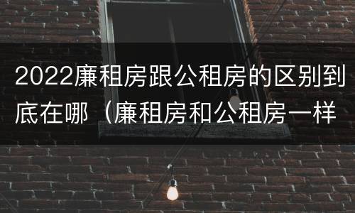 2022廉租房跟公租房的区别到底在哪（廉租房和公租房一样吗?）