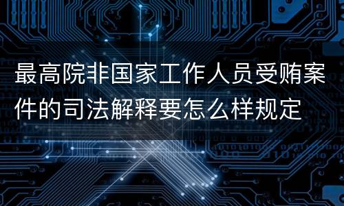 最高院非国家工作人员受贿案件的司法解释要怎么样规定