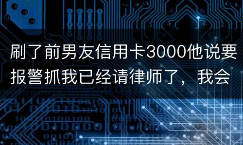 刷了前男友信用卡3000他说要报警抓我已经请律师了，我会被抓吗