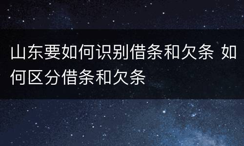 山东要如何识别借条和欠条 如何区分借条和欠条