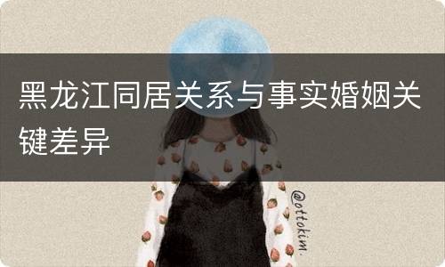 黑龙江同居关系与事实婚姻关键差异