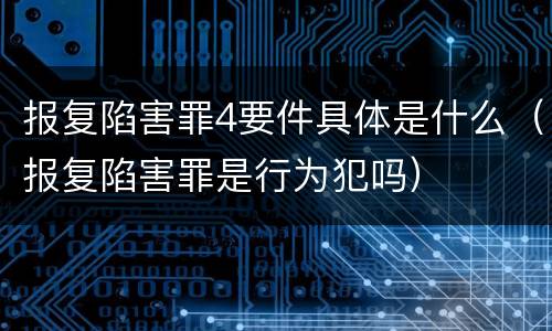 报复陷害罪4要件具体是什么（报复陷害罪是行为犯吗）