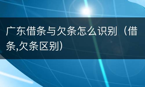 广东借条与欠条怎么识别（借条,欠条区别）