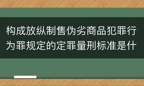 构成放纵制售伪劣商品犯罪行为罪规定的定罪量刑标准是什么