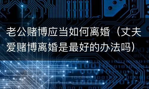 老公赌博应当如何离婚（丈夫爱赌博离婚是最好的办法吗）