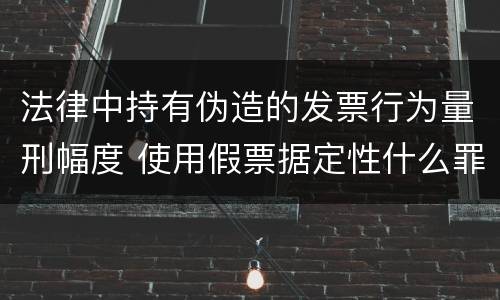 法律中持有伪造的发票行为量刑幅度 使用假票据定性什么罪