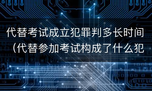 代替考试成立犯罪判多长时间（代替参加考试构成了什么犯罪）